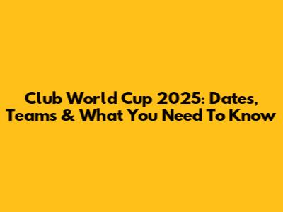 Club World Cup 2025: Dates, Teams & What You Need To Know