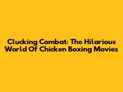 Clucking Combat: The Hilarious World Of Chicken Boxing Movies