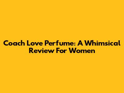 Coach Love Perfume: A Whimsical Review For Women