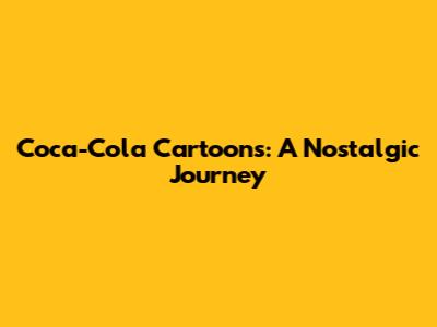 Coca-Cola Cartoons: A Nostalgic Journey