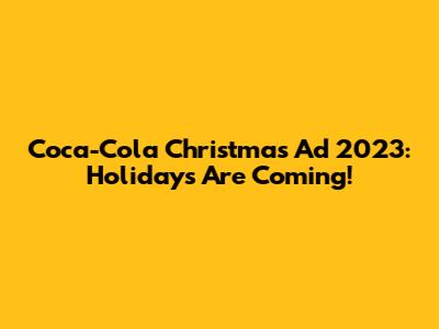 Coca-Cola Christmas Ad 2023: Holidays Are Coming!