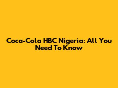 Coca-Cola HBC Nigeria: All You Need To Know