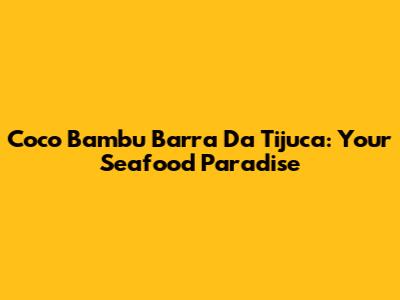 Coco Bambu Barra Da Tijuca: Your Seafood Paradise