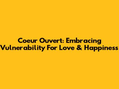 Coeur Ouvert: Embracing Vulnerability For Love & Happiness