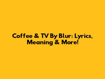 Coffee & TV By Blur: Lyrics, Meaning & More!