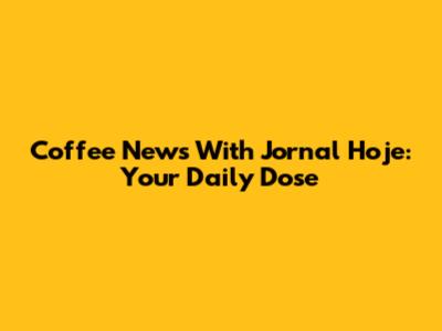 Coffee News With Jornal Hoje: Your Daily Dose
