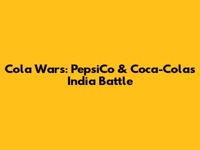Cola Wars: PepsiCo & Coca-Cola's India Battle