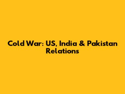 Cold War: US, India & Pakistan Relations