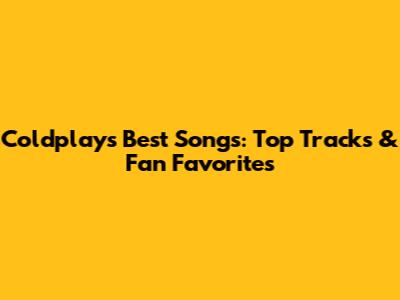 Coldplay's Best Songs: Top Tracks & Fan Favorites