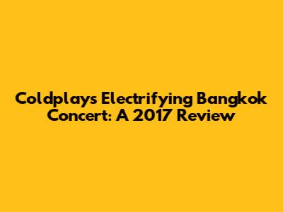 Coldplay's Electrifying Bangkok Concert: A 2017 Review