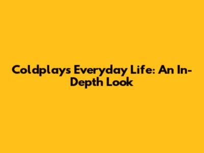 Coldplay's Everyday Life: An In-Depth Look