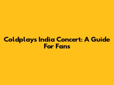 Coldplay's India Concert: A Guide For Fans