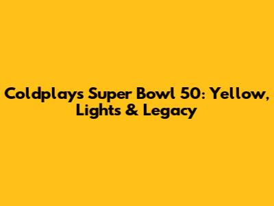 Coldplay's Super Bowl 50: Yellow, Lights & Legacy