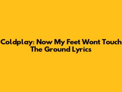 Coldplay: Now My Feet Won't Touch The Ground Lyrics