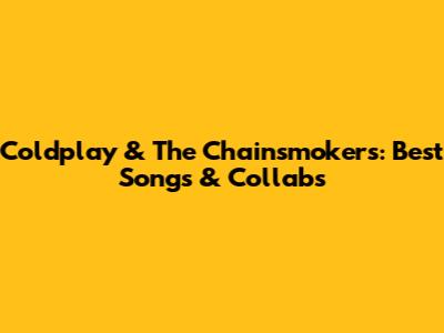Coldplay & The Chainsmokers: Best Songs & Collabs