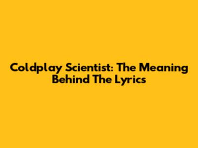 Coldplay Scientist: The Meaning Behind The Lyrics
