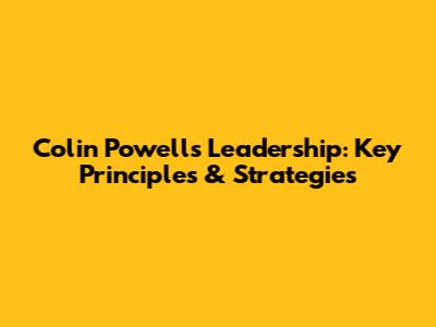 Colin Powell's Leadership: Key Principles & Strategies