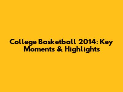 College Basketball 2014: Key Moments & Highlights