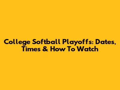 College Softball Playoffs: Dates, Times & How To Watch