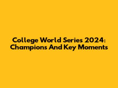 College World Series 2024: Champions And Key Moments