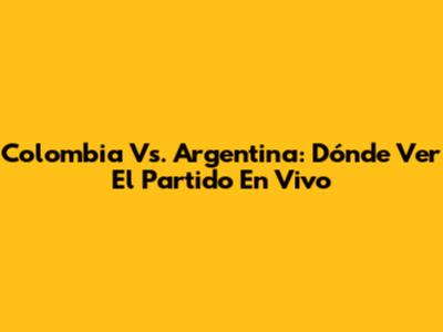 Colombia Vs. Argentina: Dónde Ver El Partido En Vivo