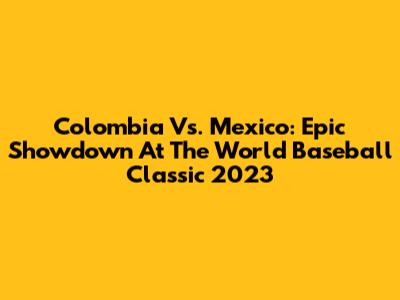 Colombia Vs. Mexico: Epic Showdown At The World Baseball Classic 2023