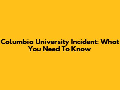 Columbia University Incident: What You Need To Know