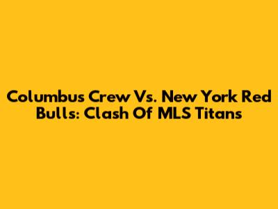 Columbus Crew Vs. New York Red Bulls: Clash Of MLS Titans