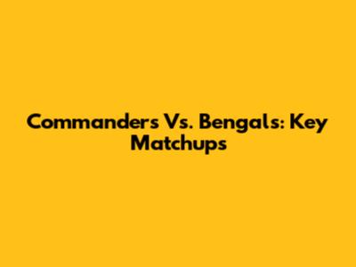 Commanders Vs. Bengals: Key Matchups