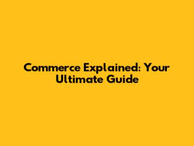 Commerce Explained: Your Ultimate Guide