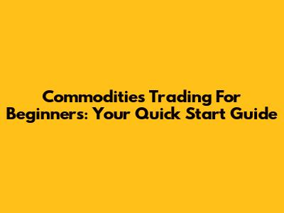 Commodities Trading For Beginners: Your Quick Start Guide
