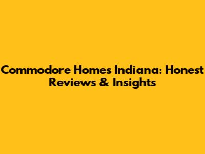 Commodore Homes Indiana: Honest Reviews & Insights