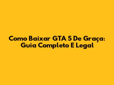 Como Baixar GTA 5 De Graça: Guia Completo E Legal