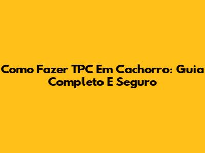 Como Fazer TPC Em Cachorro: Guia Completo E Seguro