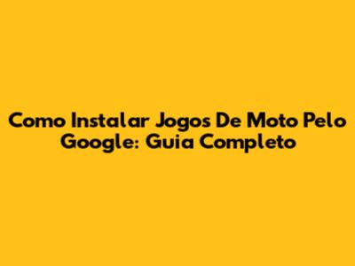 Como Instalar Jogos De Moto Pelo Google: Guia Completo