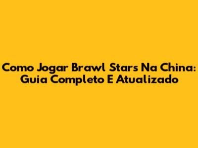 Como Jogar Brawl Stars Na China: Guia Completo E Atualizado
