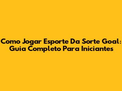 Como Jogar Esporte Da Sorte Goal: Guia Completo Para Iniciantes
