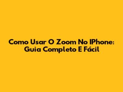 Como Usar O Zoom No IPhone: Guia Completo E Fácil