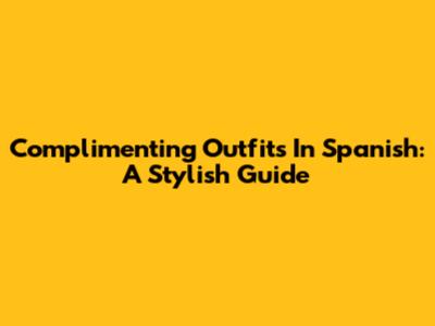 Complimenting Outfits In Spanish: A Stylish Guide