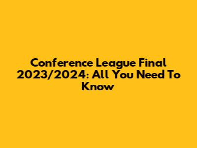 Conference League Final 2023/2024: All You Need To Know