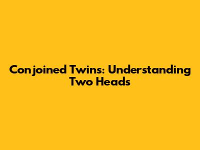 Conjoined Twins: Understanding Two Heads