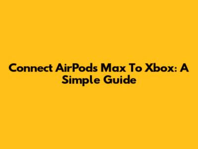 Connect AirPods Max To Xbox: A Simple Guide