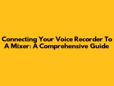Connecting Your Voice Recorder To A Mixer: A Comprehensive Guide