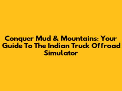 Conquer Mud & Mountains: Your Guide To The Indian Truck Offroad Simulator