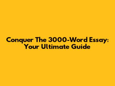 Conquer The 3000-Word Essay: Your Ultimate Guide