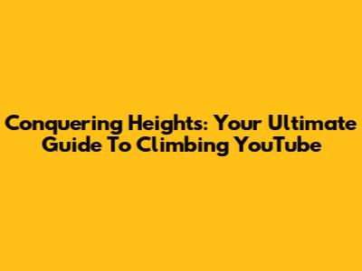 Conquering Heights: Your Ultimate Guide To Climbing YouTube