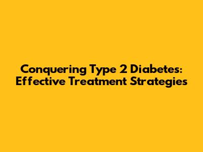 Conquering Type 2 Diabetes: Effective Treatment Strategies