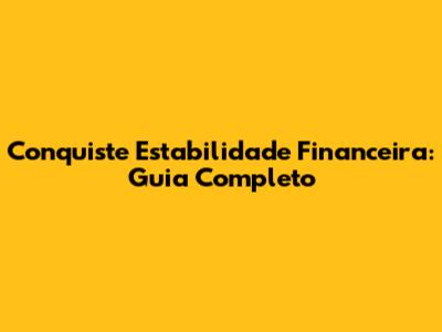 Conquiste Estabilidade Financeira: Guia Completo