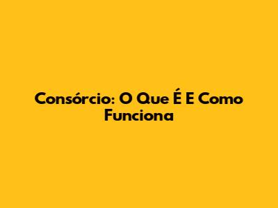 Consórcio: O Que É E Como Funciona