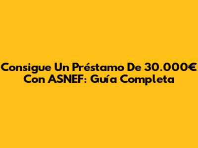 Consigue Un Préstamo De 30.000€ Con ASNEF: Guía Completa